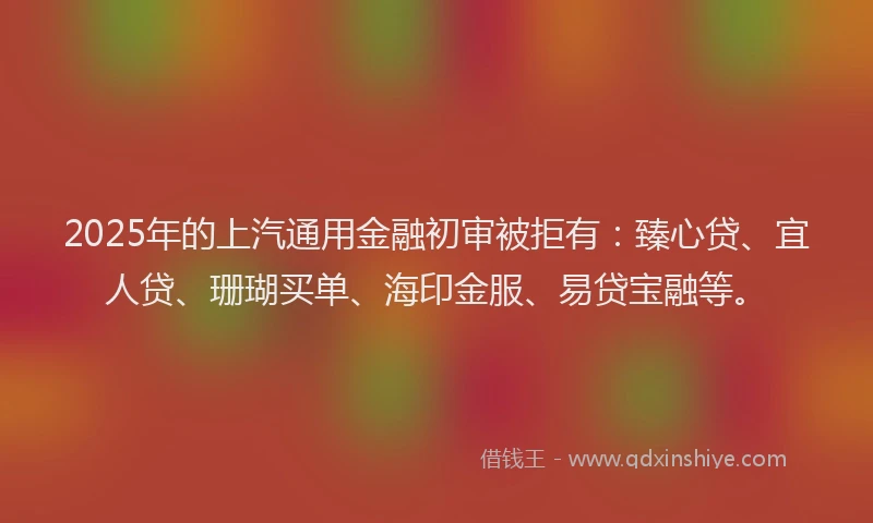 2025年的上汽通用金融初审被拒有：臻心贷、宜人贷、珊瑚买单、海印金服、易贷宝融等。
