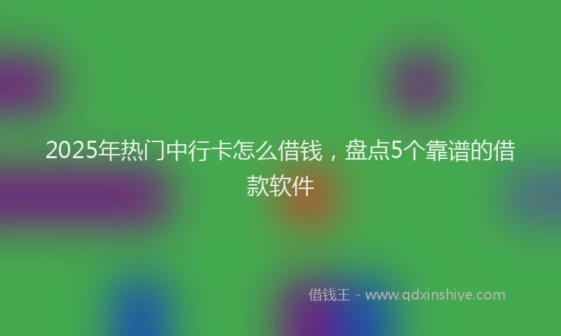 2025年热门中行卡怎么借钱，盘点5个靠谱的借款软件