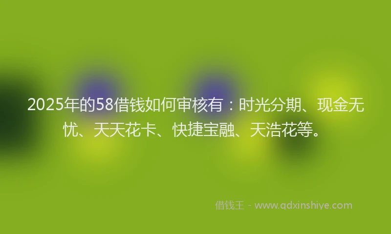 2025年的58借钱如何审核有：时光分期、现金无忧、天天花卡、快捷宝融、天浩花等。