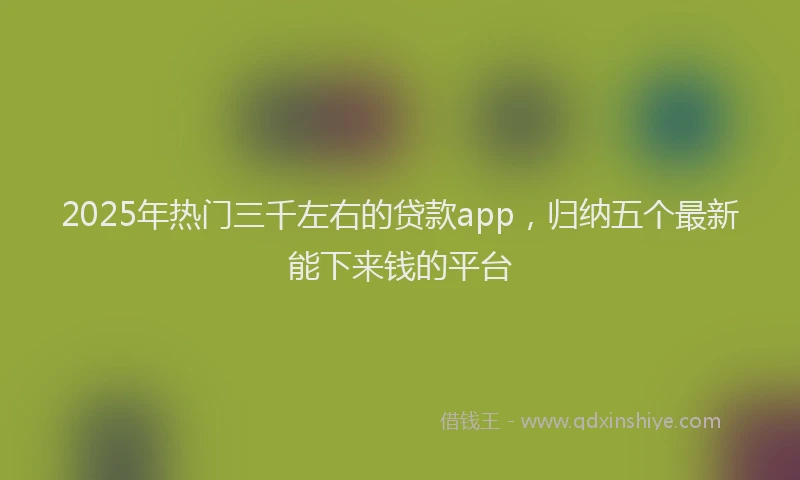 2025年热门三千左右的贷款app，归纳五个最新能下来钱的平台