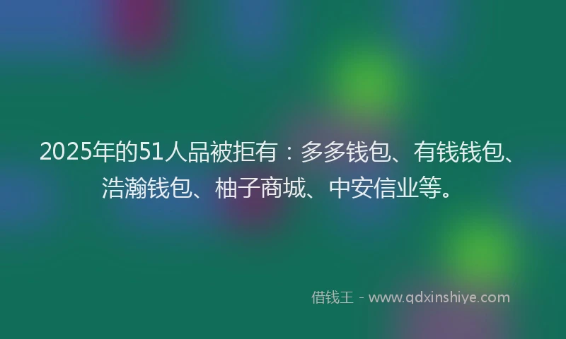 2025年的51人品被拒有：多多钱包、有钱钱包、浩瀚钱包、柚子商城、中安信业等。
