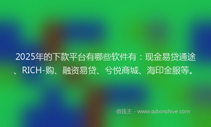 2025年的下款平台有哪些软件有：现金易贷通途、RICH-购、融资易贷、兮悦商城、海印金服等。