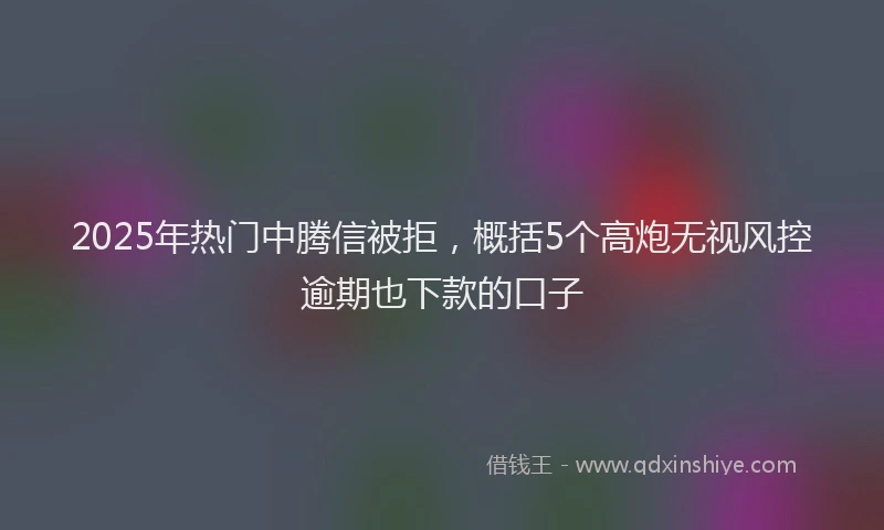 2025年热门中腾信被拒，概括5个高炮无视风控逾期也下款的口子