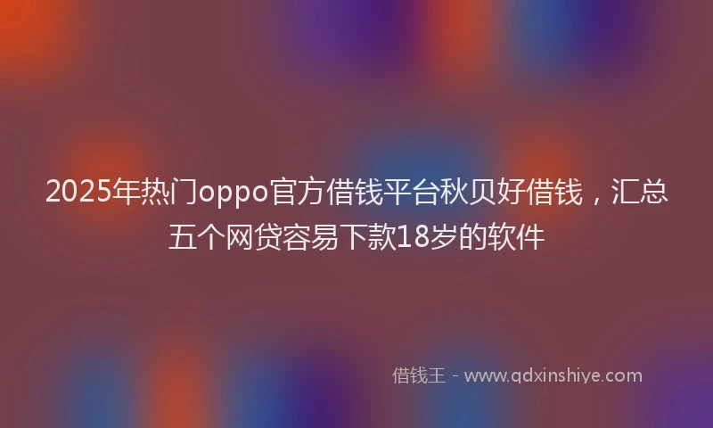 2025年热门oppo官方借钱平台秋贝好借钱，汇总五个网贷容易下款18岁的软件