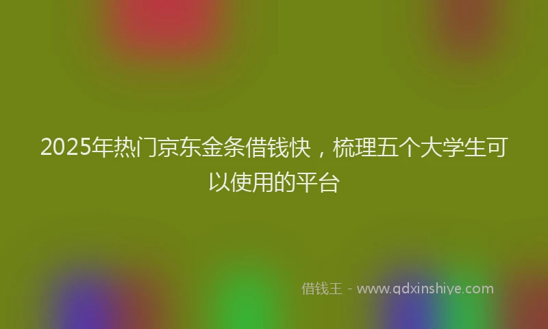 2025年热门京东金条借钱快，梳理五个大学生可以使用的平台