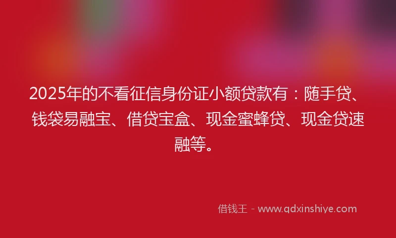 2025年的不看征信身份证小额贷款有：随手贷、钱袋易融宝、借贷宝盒、现金蜜蜂贷、现金贷速融等。