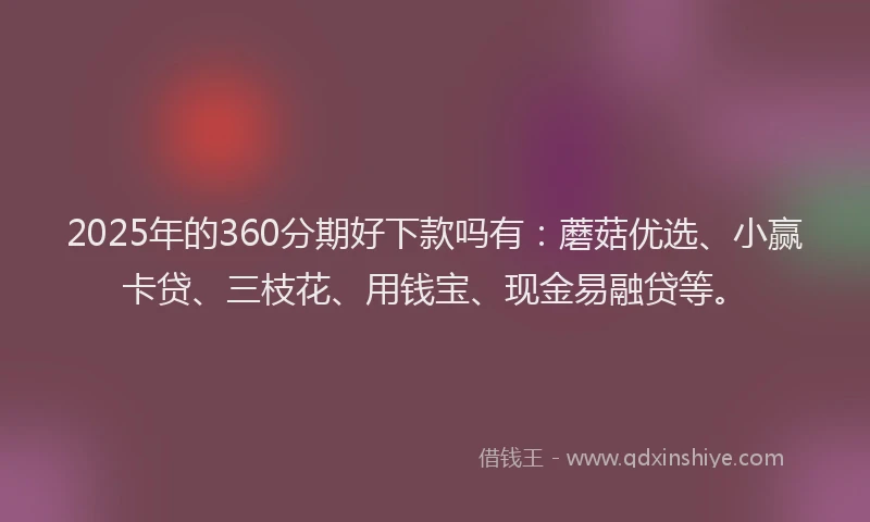 2025年的360分期好下款吗有：蘑菇优选、小赢卡贷、三枝花、用钱宝、现金易融贷等。