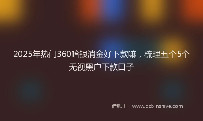 2025年热门360哈银消金好下款嘛，梳理五个5个无视黑户下款口子