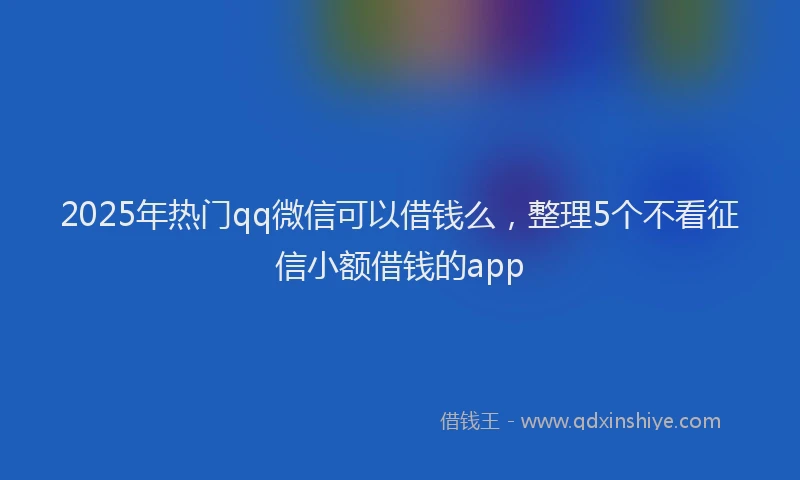 2025年热门qq微信可以借钱么，整理5个不看征信小额借钱的app