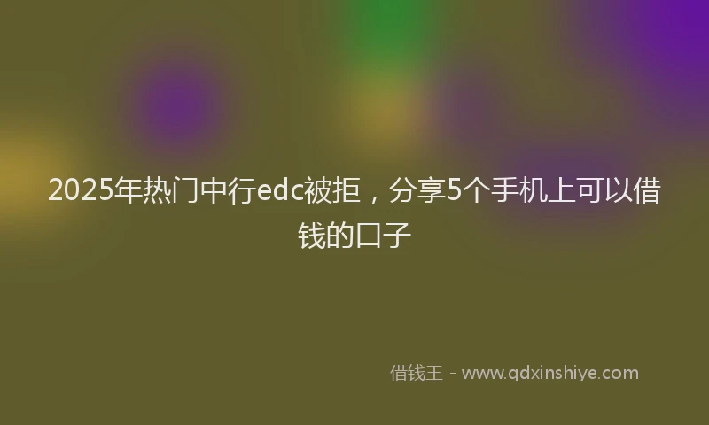 2025年热门中行edc被拒，分享5个手机上可以借钱的口子