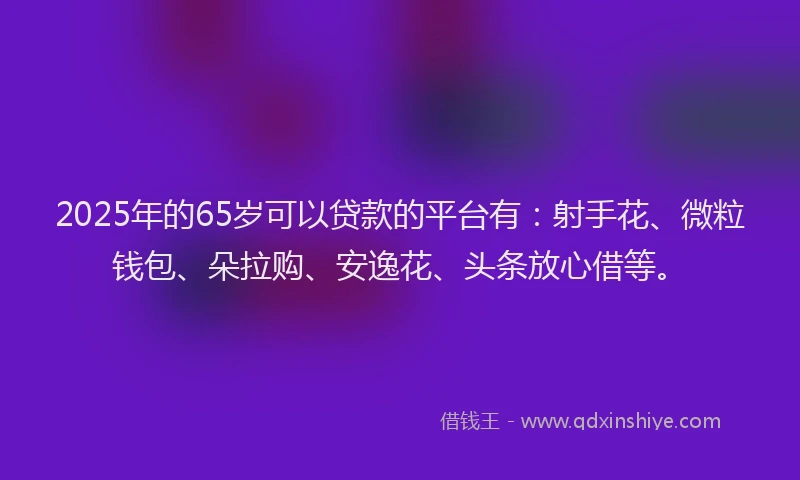 2025年的65岁可以贷款的平台有：射手花、微粒钱包、朵拉购、安逸花、头条放心借等。