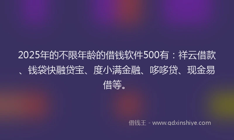 2025年的不限年龄的借钱软件500有：祥云借款、钱袋快融贷宝、度小满金融、哆哆贷、现金易借等。