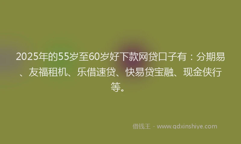 2025年的55岁至60岁好下款网贷口子有：分期易、友福租机、乐借速贷、快易贷宝融、现金侠行等。