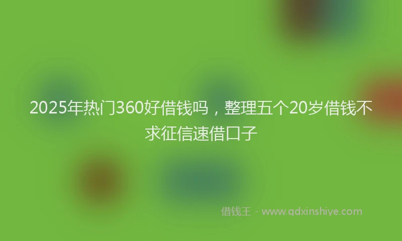 2025年热门360好借钱吗，整理五个20岁借钱不求征信速借口子