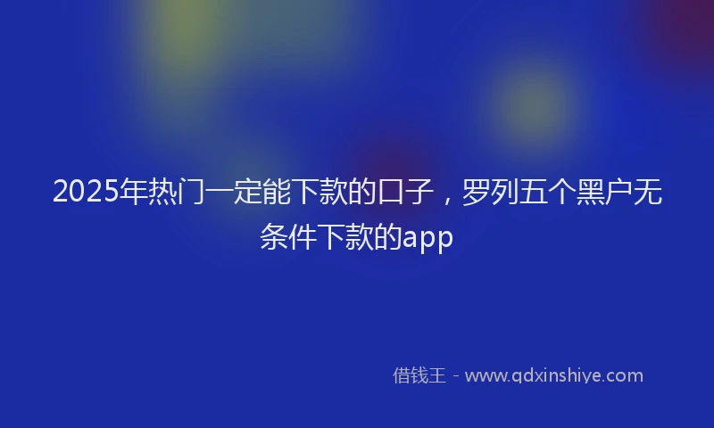 2025年热门一定能下款的口子，罗列五个黑户无条件下款的app