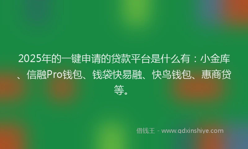 2025年的一键申请的贷款平台是什么有：小金库、信融Pro钱包、钱袋快易融、快鸟钱包、惠商贷等。