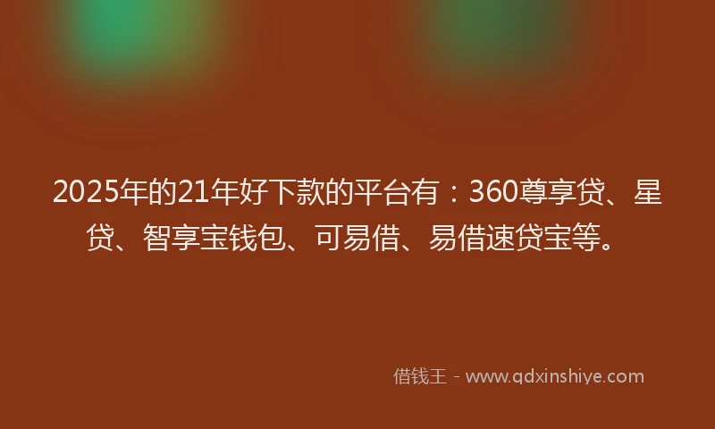 2025年的21年好下款的平台有：360尊享贷、星贷、智享宝钱包、可易借、易借速贷宝等。