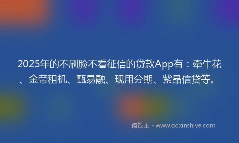 2025年的不刷脸不看征信的贷款App有：牵牛花、金帝租机、甄易融、现用分期、紫晶信贷等。