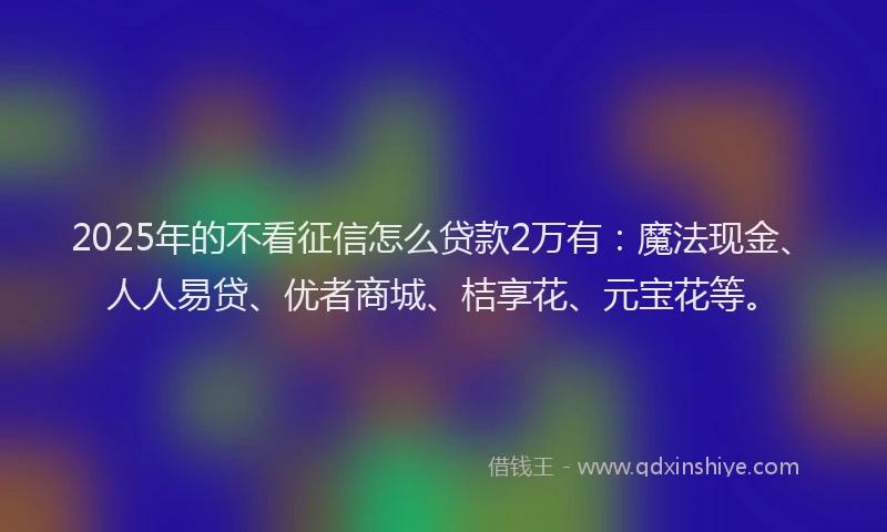 2025年的不看征信怎么贷款2万有：魔法现金、人人易贷、优者商城、桔享花、元宝花等。