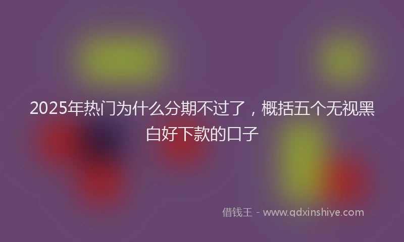 2025年热门为什么分期不过了，概括五个无视黑白好下款的口子