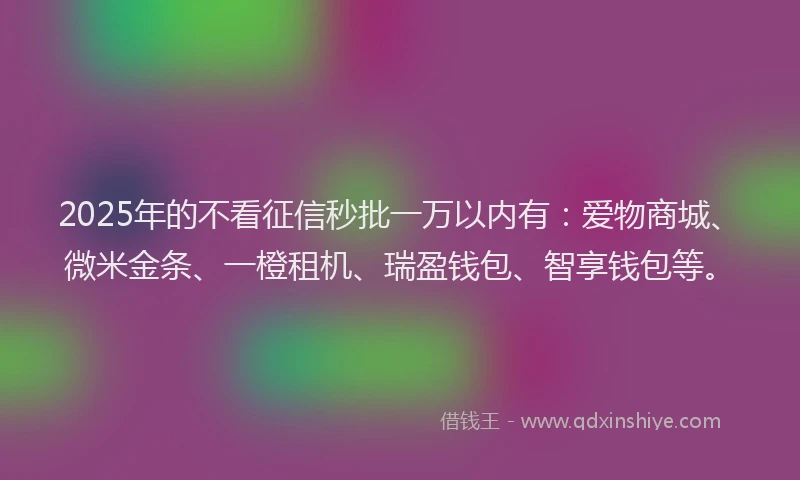 2025年的不看征信秒批一万以内有：爱物商城、微米金条、一橙租机、瑞盈钱包、智享钱包等。
