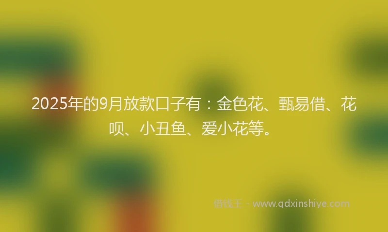 2025年的9月放款口子有：金色花、甄易借、花呗、小丑鱼、爱小花等。