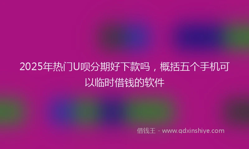 2025年热门U呗分期好下款吗，概括五个手机可以临时借钱的软件