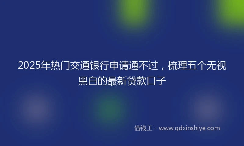 2025年热门交通银行申请通不过，梳理五个无视黑白的最新贷款口子