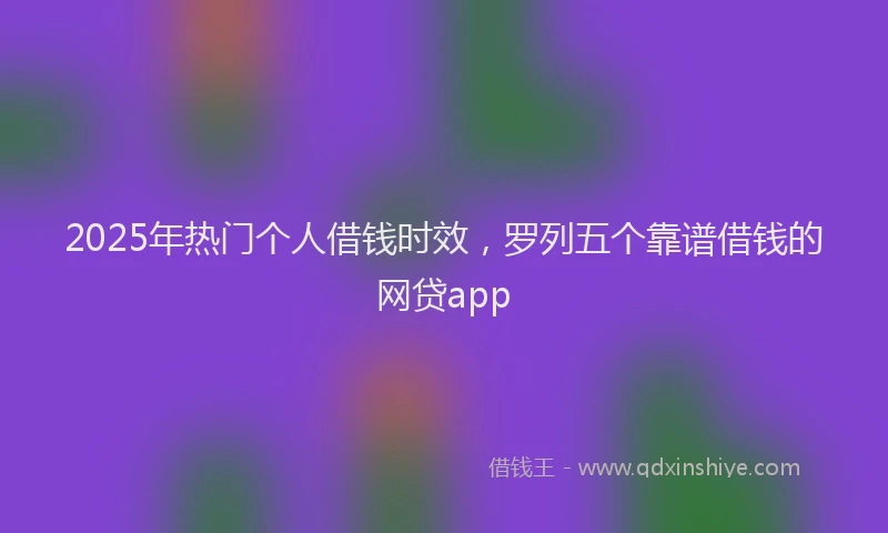 2025年热门个人借钱时效，罗列五个靠谱借钱的网贷app