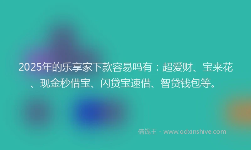2025年的乐享家下款容易吗有：超爱财、宝来花、现金秒借宝、闪贷宝速借、智贷钱包等。