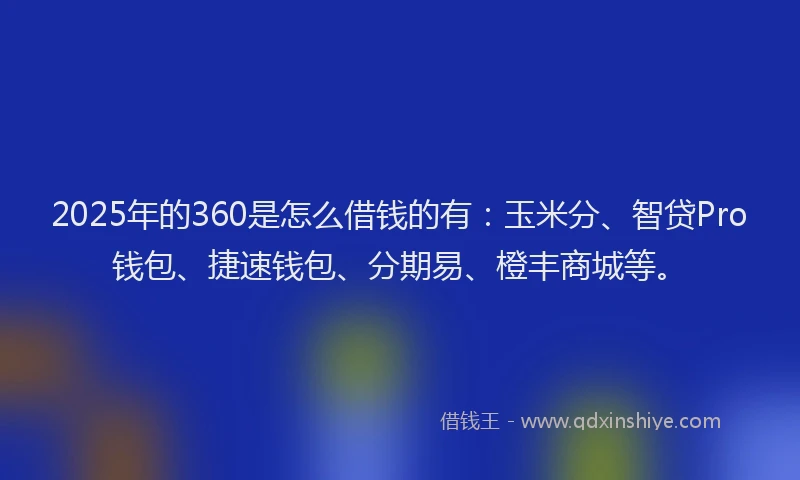 2025年的360是怎么借钱的有：玉米分、智贷Pro钱包、捷速钱包、分期易、橙丰商城等。
