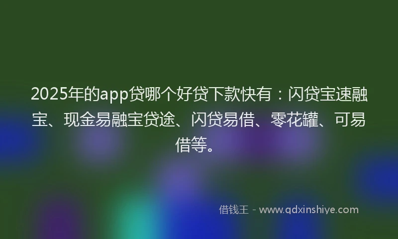 2025年的app贷哪个好贷下款快有：闪贷宝速融宝、现金易融宝贷途、闪贷易借、零花罐、可易借等。