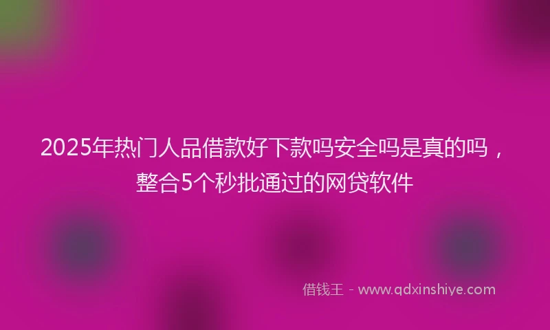 2025年热门人品借款好下款吗安全吗是真的吗，整合5个秒批通过的网贷软件