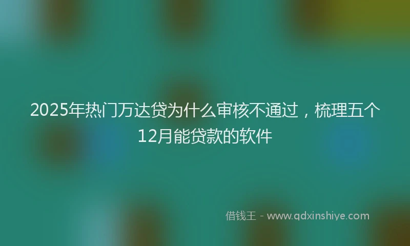 2025年热门万达贷为什么审核不通过，梳理五个12月能贷款的软件