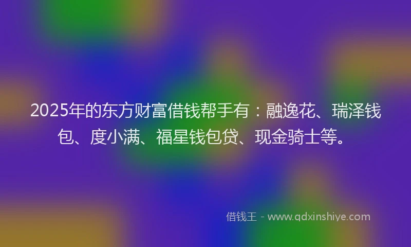 2025年的东方财富借钱帮手有：融逸花、瑞泽钱包、度小满、福星钱包贷、现金骑士等。