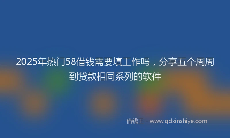 2025年热门58借钱需要填工作吗，分享五个周周到贷款相同系列的软件
