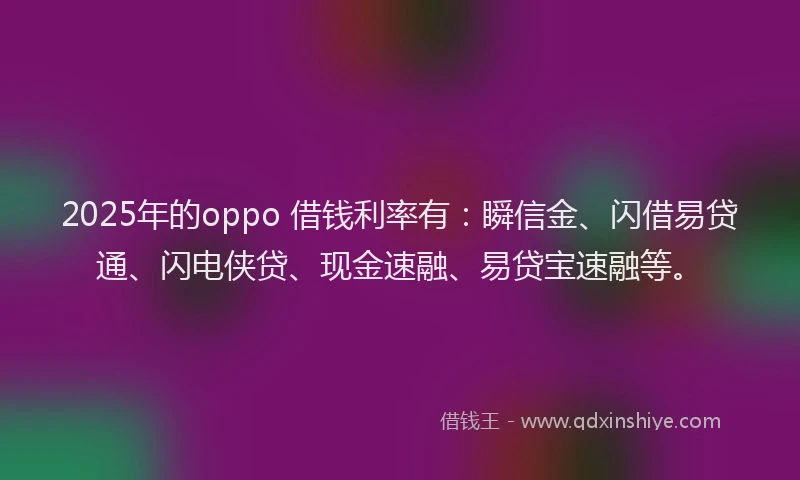 2025年的oppo 借钱利率有：瞬信金、闪借易贷通、闪电侠贷、现金速融、易贷宝速融等。