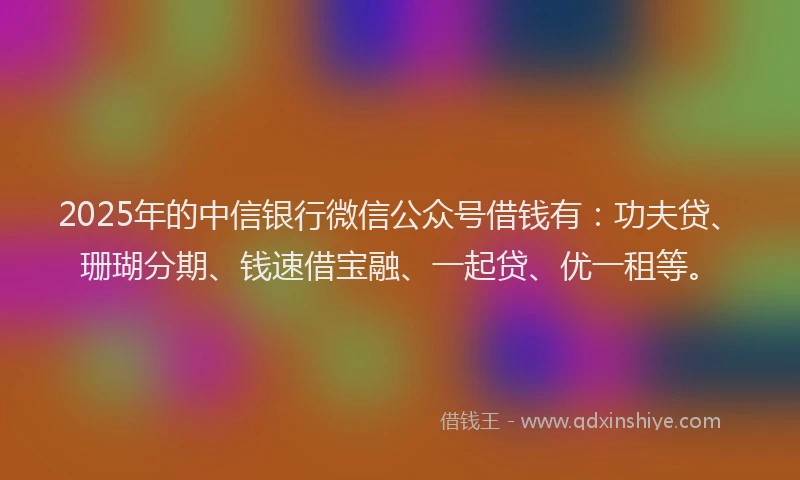 2025年的中信银行微信公众号借钱有：功夫贷、珊瑚分期、钱速借宝融、一起贷、优一租等。