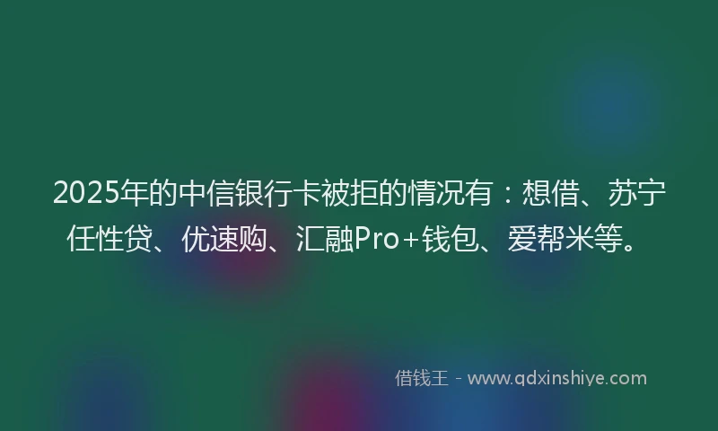 2025年的中信银行卡被拒的情况有：想借、苏宁任性贷、优速购、汇融Pro+钱包、爱帮米等。
