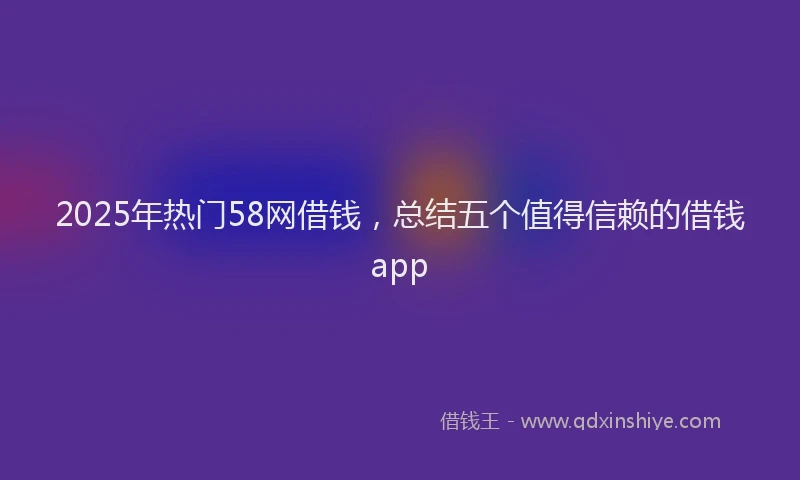 2025年热门58网借钱，总结五个值得信赖的借钱app
