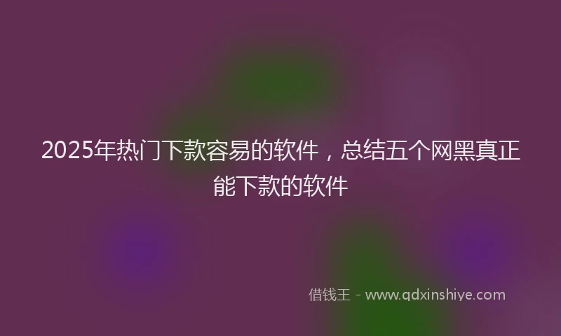 2025年热门下款容易的软件，总结五个网黑真正能下款的软件