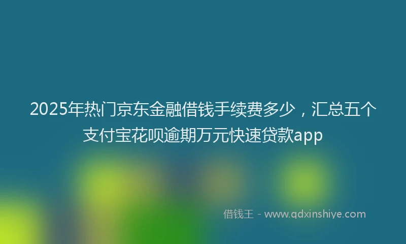 2025年热门京东金融借钱手续费多少，汇总五个支付宝花呗逾期万元快速贷款app