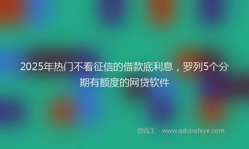 2025年热门不看征信的借款底利息，罗列5个分期有额度的网贷软件