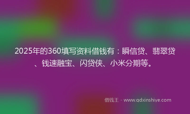 2025年的360填写资料借钱有：瞬信贷、翡翠贷、钱速融宝、闪贷侠、小米分期等。