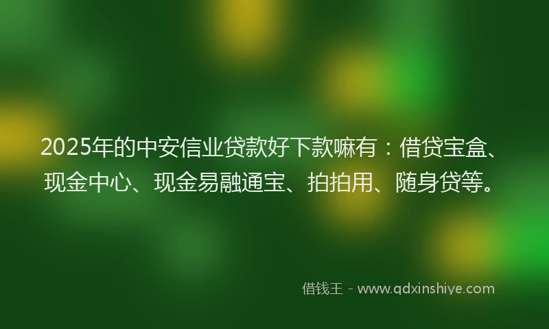2025年的中安信业贷款好下款嘛有：借贷宝盒、现金中心、现金易融通宝、拍拍用、随身贷等。