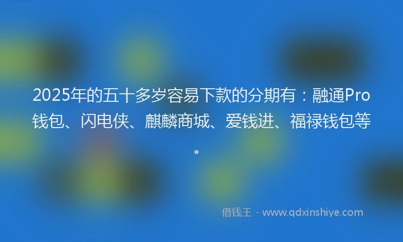 2025年的五十多岁容易下款的分期有：融通Pro钱包、闪电侠、麒麟商城、爱钱进、福禄钱包等。