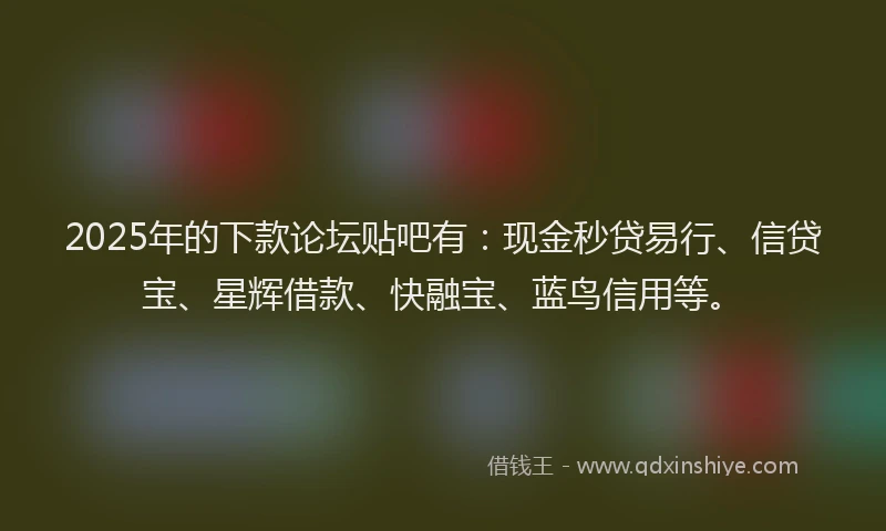 2025年的下款论坛贴吧有：现金秒贷易行、信贷宝、星辉借款、快融宝、蓝鸟信用等。