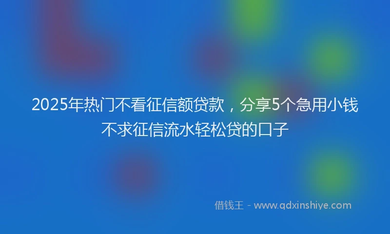 2025年热门不看征信额贷款，分享5个急用小钱不求征信流水轻松贷的口子