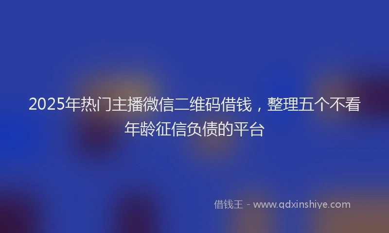 2025年热门主播微信二维码借钱，整理五个不看年龄征信负债的平台