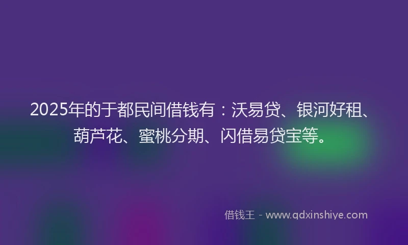 2025年的于都民间借钱有：沃易贷、银河好租、葫芦花、蜜桃分期、闪借易贷宝等。